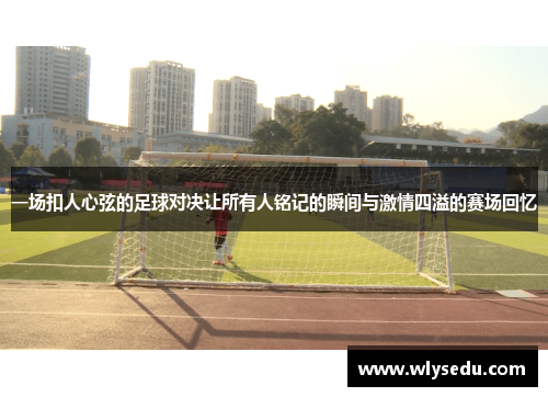 一场扣人心弦的足球对决让所有人铭记的瞬间与激情四溢的赛场回忆