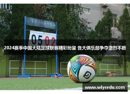 2024赛季中国大陆足球联赛精彩纷呈 各大俱乐部争夺激烈不断