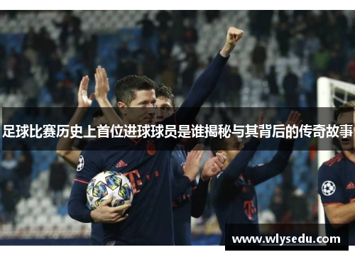 足球比赛历史上首位进球球员是谁揭秘与其背后的传奇故事