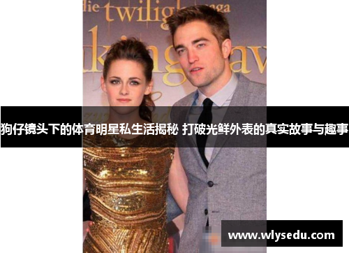 狗仔镜头下的体育明星私生活揭秘 打破光鲜外表的真实故事与趣事