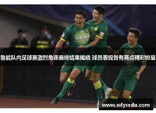 鲁能队内足球赛激烈角逐最终结果揭晓 球员表现各有亮点精彩纷呈